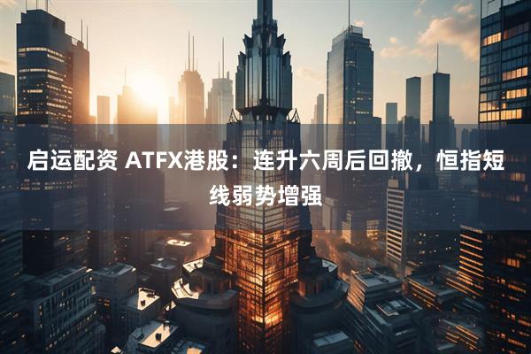 启运配资 ATFX港股：连升六周后回撤，恒指短线弱势增强