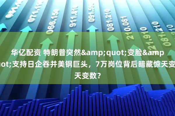 华亿配资 特朗普突然&quot;变脸&quot;支持日企吞并美钢巨头，7万岗位背后暗藏惊天变数？