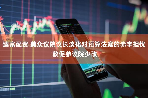 臻富配资 美众议院议长淡化对预算法案的赤字担忧 敦促参议院少改