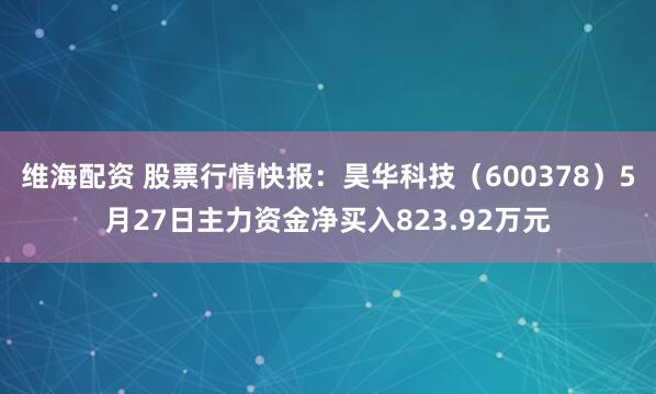 维海配资 股票行情快报：昊华科技（600378）5月27日主力资金净买入823.92万元