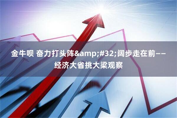 金牛呗 奋力打头阵&#32;阔步走在前——经济大省挑大梁观察