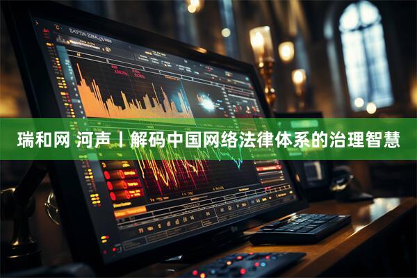 瑞和网 河声丨解码中国网络法律体系的治理智慧