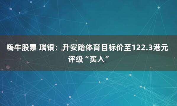 嗨牛股票 瑞银：升安踏体育目标价至122.3港元 评级“买入”