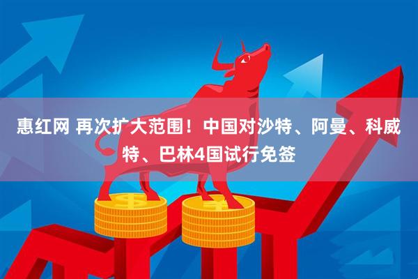 惠红网 再次扩大范围！中国对沙特、阿曼、科威特、巴林4国试行免签