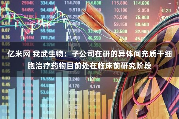 亿米网 我武生物：子公司在研的异体间充质干细胞治疗药物目前处在临床前研究阶段