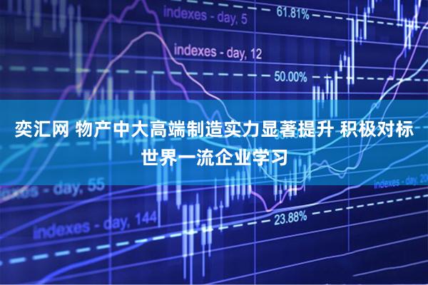 奕汇网 物产中大高端制造实力显著提升 积极对标世界一流企业学习
