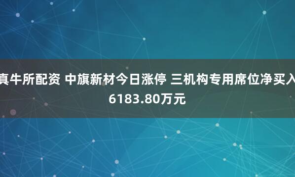 真牛所配资 中旗新材今日涨停 三机构专用席位净买入6183.80万元