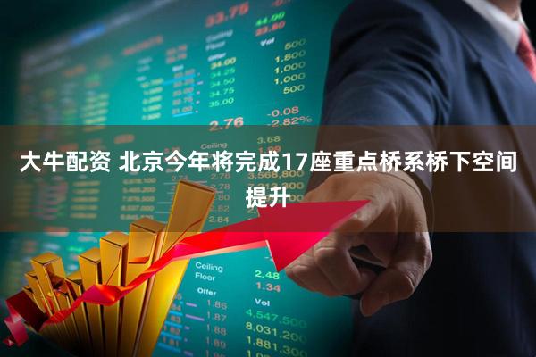 大牛配资 北京今年将完成17座重点桥系桥下空间提升