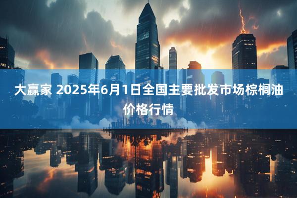 大赢家 2025年6月1日全国主要批发市场棕榈油价格行情