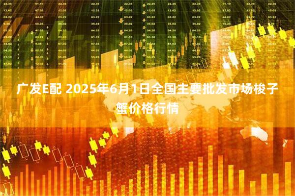 广发E配 2025年6月1日全国主要批发市场梭子蟹价格行情
