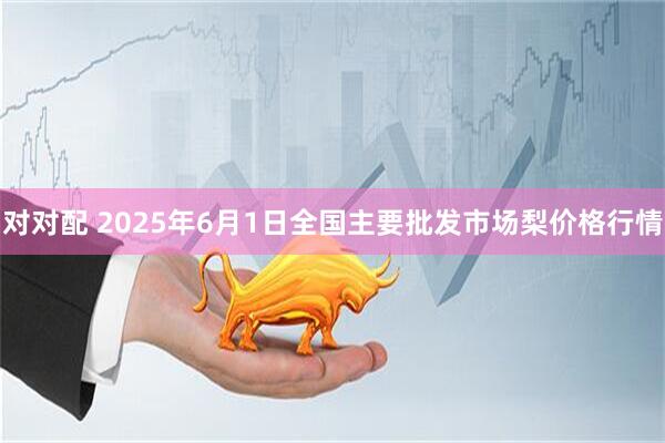 对对配 2025年6月1日全国主要批发市场梨价格行情