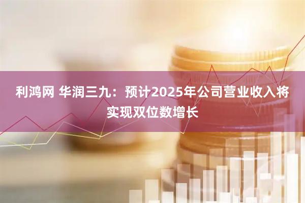 利鸿网 华润三九：预计2025年公司营业收入将实现双位数增长
