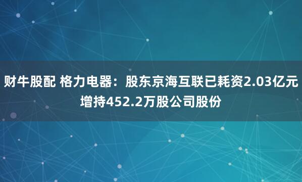 财牛股配 格力电器：股东京海互联已耗资2.03亿元增持452.2万股公司股份