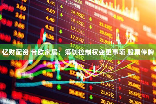 亿财配资 帝欧家居：筹划控制权变更事项 股票停牌