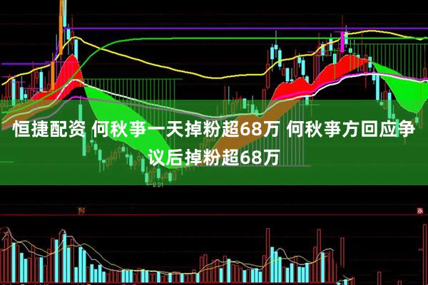 恒捷配资 何秋亊一天掉粉超68万 何秋亊方回应争议后掉粉超68万