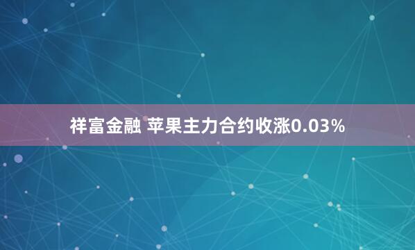 祥富金融 苹果主力合约收涨0.03%