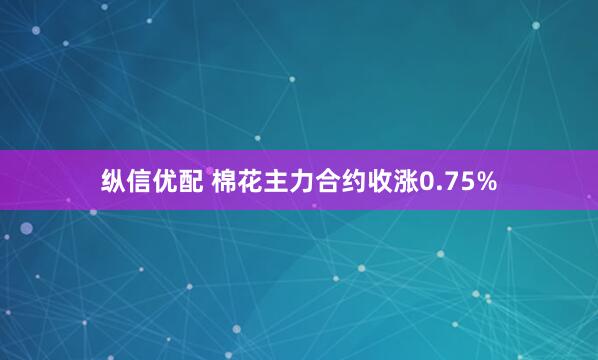 纵信优配 棉花主力合约收涨0.75%