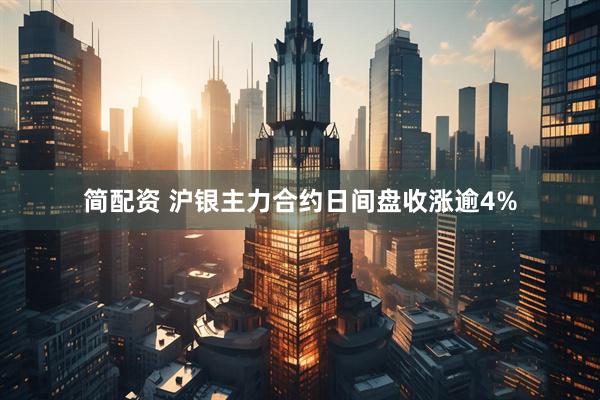 简配资 沪银主力合约日间盘收涨逾4%