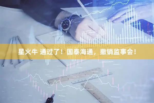 星火牛 通过了！国泰海通，撤销监事会！