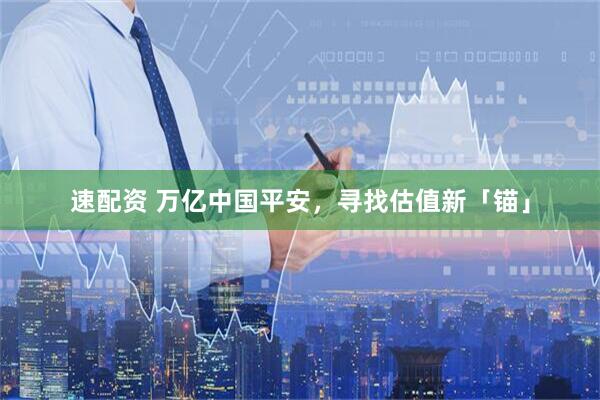 速配资 万亿中国平安，寻找估值新「锚」