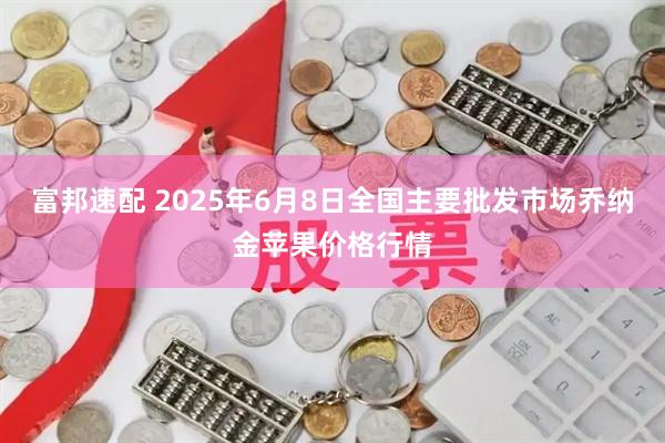 富邦速配 2025年6月8日全国主要批发市场乔纳金苹果价格行情