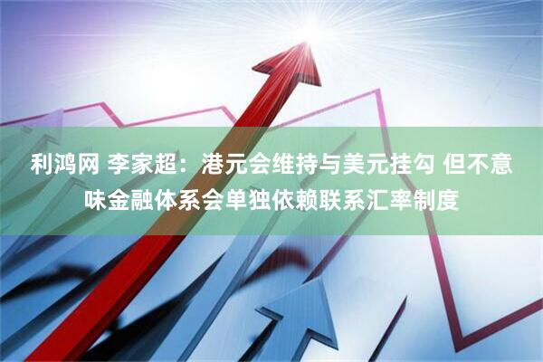利鸿网 李家超：港元会维持与美元挂勾 但不意味金融体系会单独依赖联系汇率制度