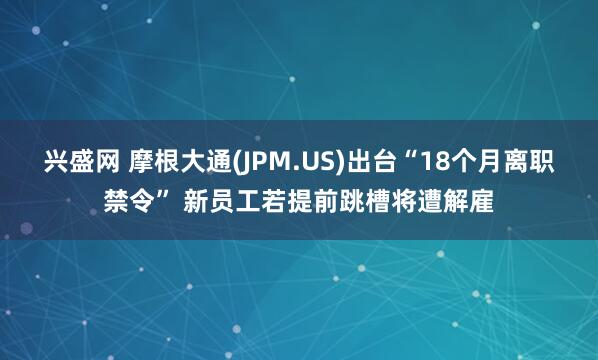 兴盛网 摩根大通(JPM.US)出台“18个月离职禁令” 新员工若提前跳槽将遭解雇