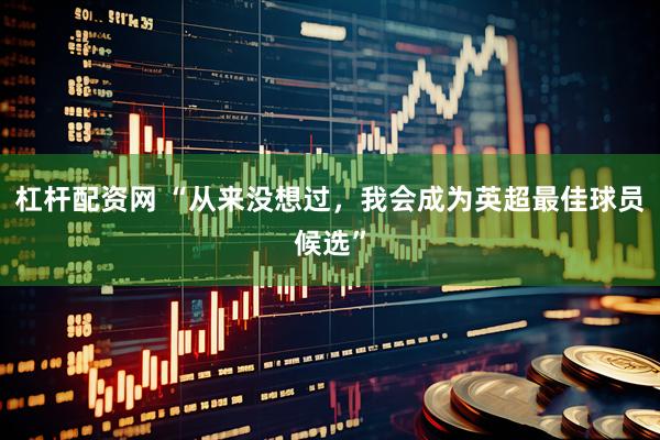 杠杆配资网 “从来没想过，我会成为英超最佳球员候选”
