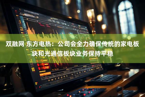双融网 东方电热：公司会全力确保传统的家电板块和光通信板块业务保持平稳