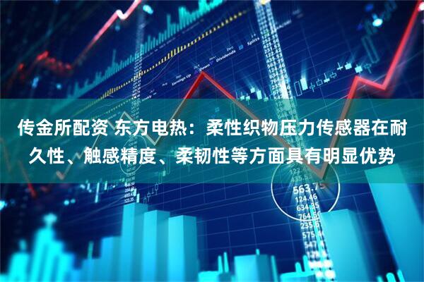 传金所配资 东方电热：柔性织物压力传感器在耐久性、触感精度、柔韧性等方面具有明显优势
