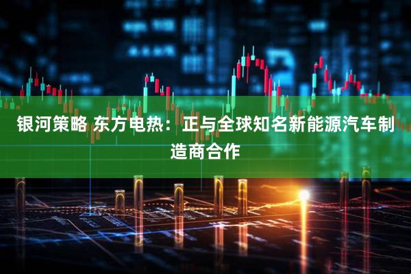 银河策略 东方电热：正与全球知名新能源汽车制造商合作