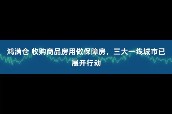 鸿满仓 收购商品房用做保障房，三大一线城市已展开行动