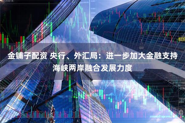 金铺子配资 央行、外汇局：进一步加大金融支持海峡两岸融合发展力度