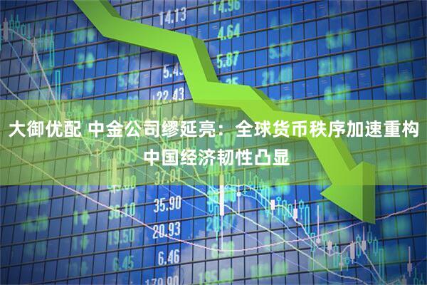 大御优配 中金公司缪延亮：全球货币秩序加速重构 中国经济韧性凸显