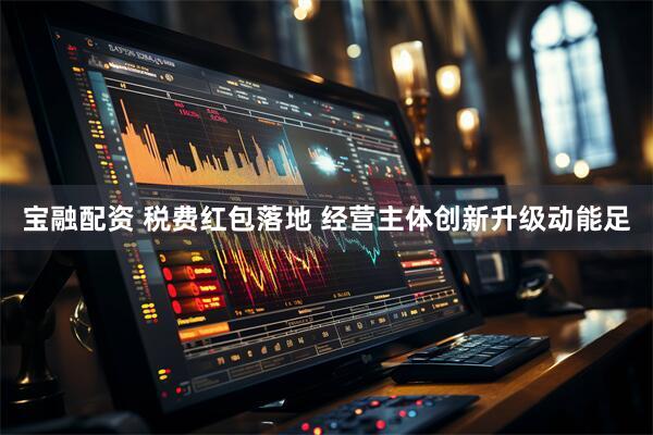 宝融配资 税费红包落地 经营主体创新升级动能足