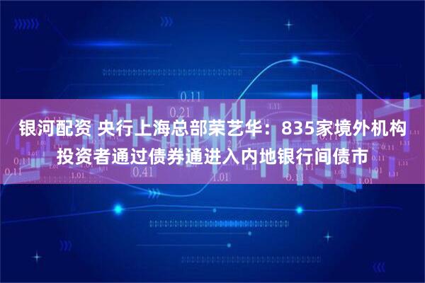 银河配资 央行上海总部荣艺华：835家境外机构投资者通过债券通进入内地银行间债市