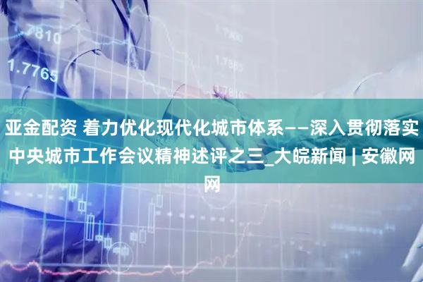 亚金配资 着力优化现代化城市体系——深入贯彻落实中央城市工作会议精神述评之三_大皖新闻 | 安徽网