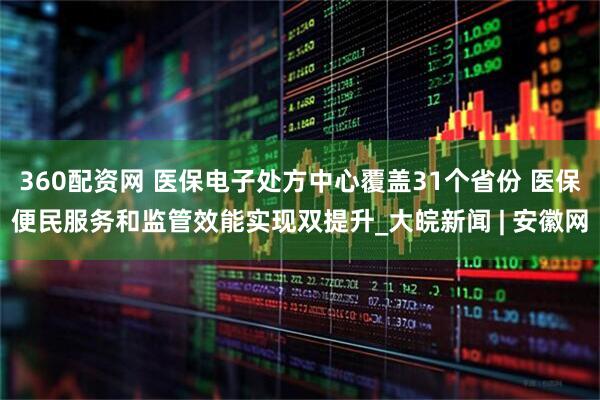 360配资网 医保电子处方中心覆盖31个省份 医保便民服务和监管效能实现双提升_大皖新闻 | 安徽网