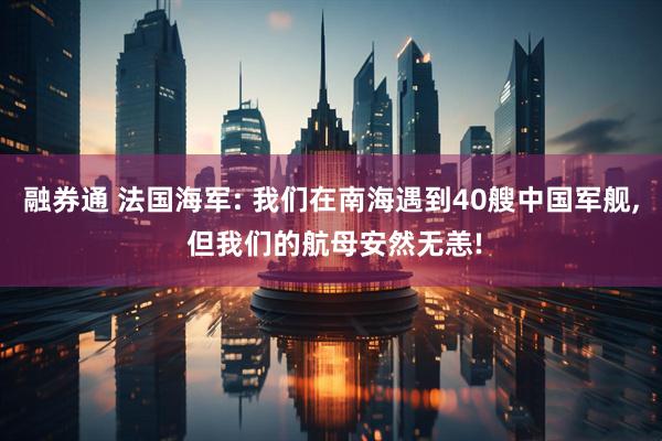 融券通 法国海军: 我们在南海遇到40艘中国军舰, 但我们的航母安然无恙!