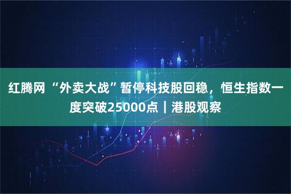 红腾网 “外卖大战”暂停科技股回稳，恒生指数一度突破25000点｜港股观察