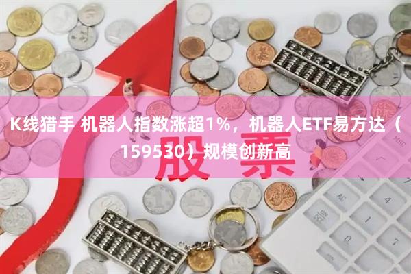 K线猎手 机器人指数涨超1%，机器人ETF易方达（159530）规模创新高