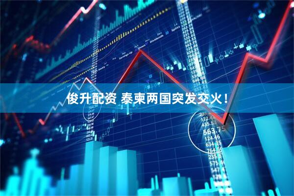 俊升配资 泰柬两国突发交火！