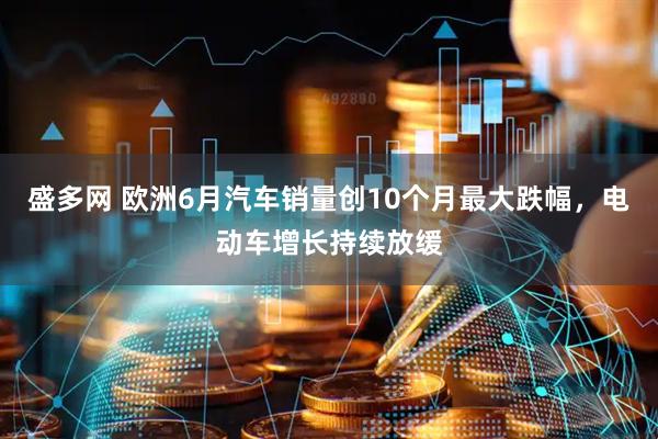 盛多网 欧洲6月汽车销量创10个月最大跌幅，电动车增长持续放缓