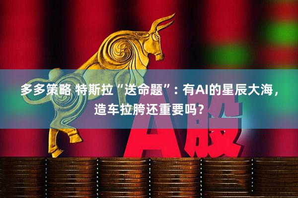 多多策略 特斯拉“送命题”: 有AI的星辰大海，造车拉胯还重要吗？