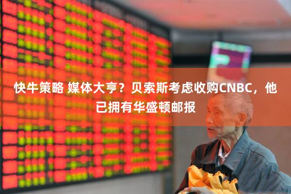 快牛策略 媒体大亨？贝索斯考虑收购CNBC，他已拥有华盛顿邮报