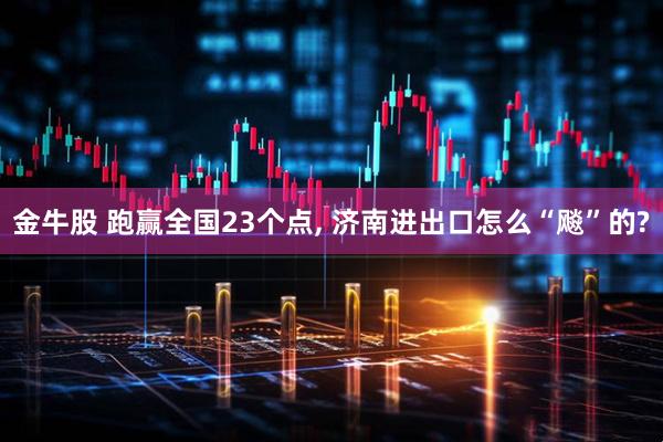 金牛股 跑赢全国23个点, 济南进出口怎么“飚”的?