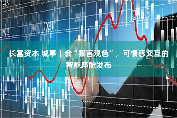 长富资本 城事｜会“察言观色”，可情感交互的智能座舱发布
