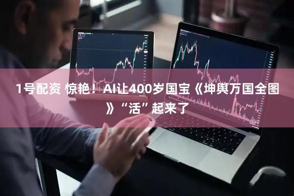 1号配资 惊艳！AI让400岁国宝《坤舆万国全图》“活”起来了