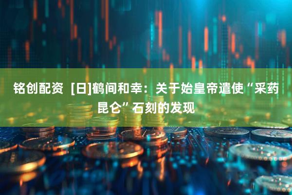 铭创配资  [日]鹤间和幸：关于始皇帝遣使“采药昆仑”石刻的发现