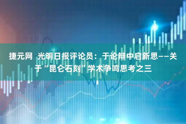 捷元网  光明日报评论员：于论辩中启新思——关于“昆仑石刻”学术争鸣思考之三